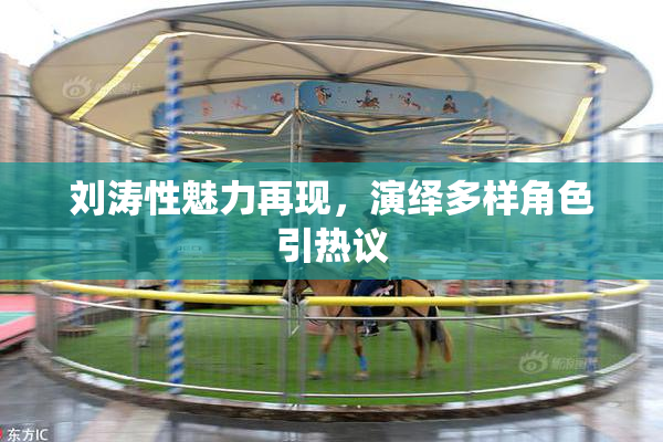 刘涛性魅力再现，演绎多样角色引热议