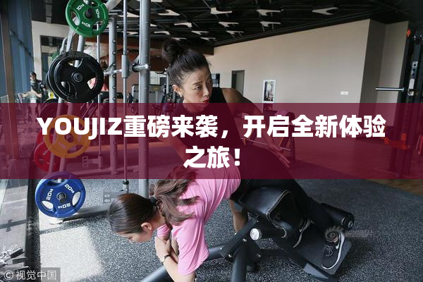 YOUJIZ重磅来袭，开启全新体验之旅！