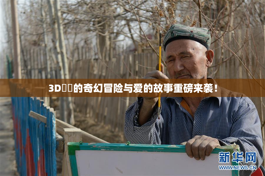 3D姉弚的奇幻冒险与爱的故事重磅来袭！