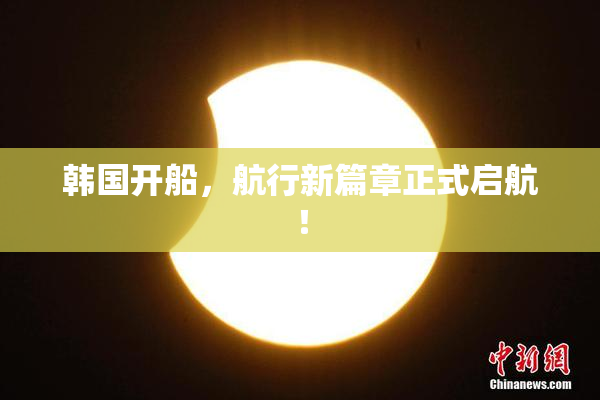 韩国开船，航行新篇章正式启航！