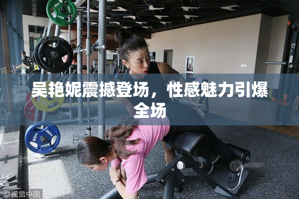 吴艳妮震撼登场，性感魅力引爆全场