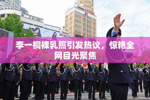 李一桐裸乳照引发热议，惊艳全网目光聚焦