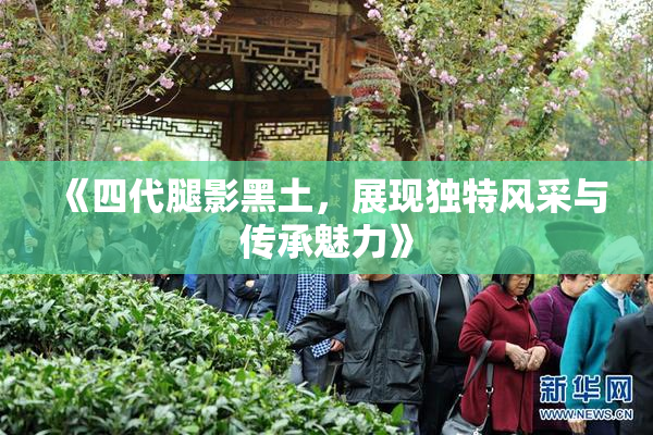 《四代腿影黑土，展现独特风采与传承魅力》