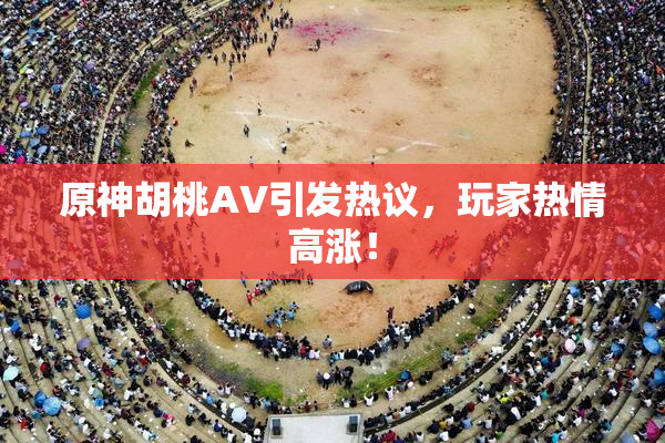 原神胡桃AV引发热议，玩家热情高涨！