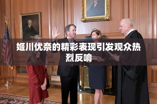 姬川优奈的精彩表现引发观众热烈反响