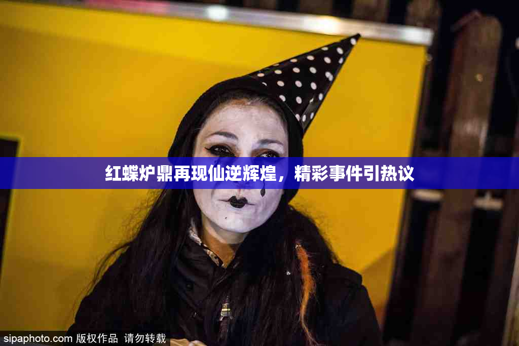 红蝶炉鼎再现仙逆辉煌，精彩事件引热议