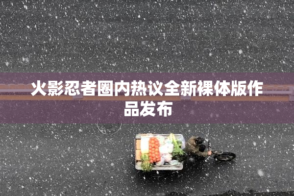 火影忍者圈内热议全新裸体版作品发布