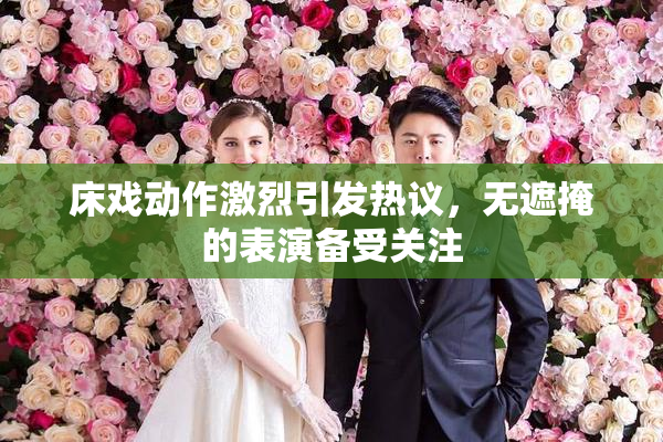 床戏动作激烈引发热议，无遮掩的表演备受关注