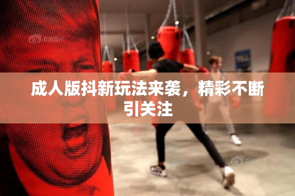 成人版抖新玩法来袭，精彩不断引关注