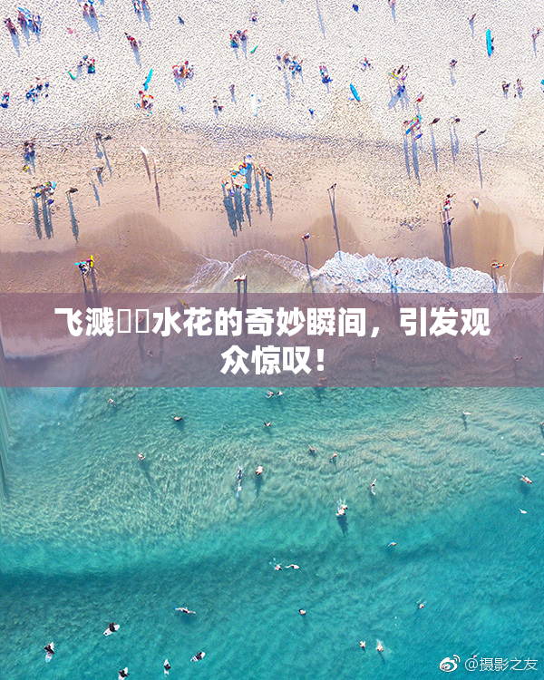飞溅❌‌水花的奇妙瞬间，引发观众惊叹！
