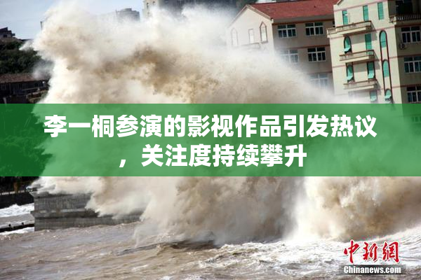 李一桐参演的影视作品引发热议，关注度持续攀升