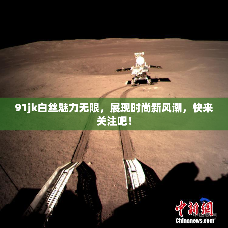 91jk白丝魅力无限，展现时尚新风潮，快来关注吧！
