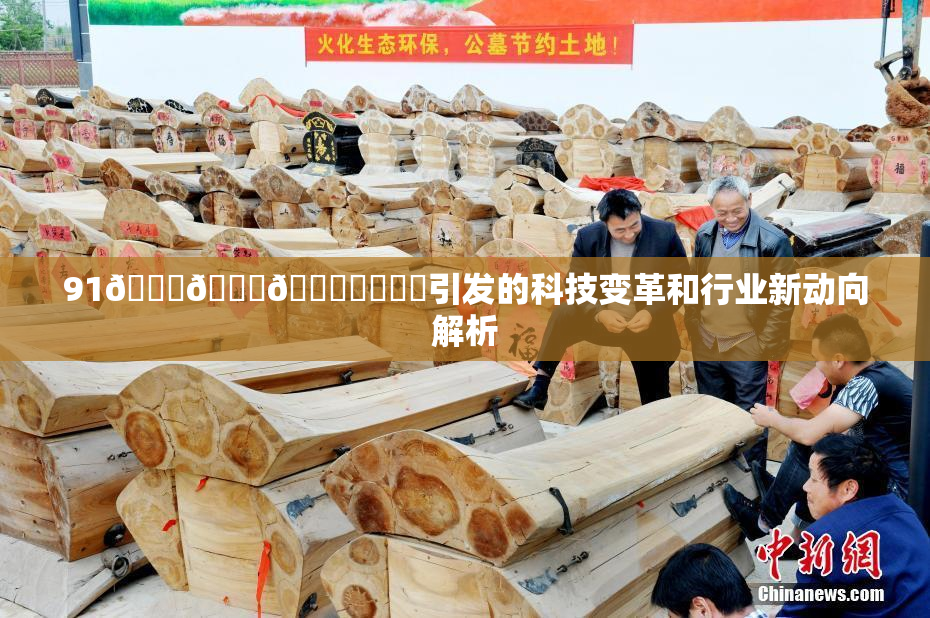 91🍆🍑🔞❌‌❌‌引发的科技变革和行业新动向解析