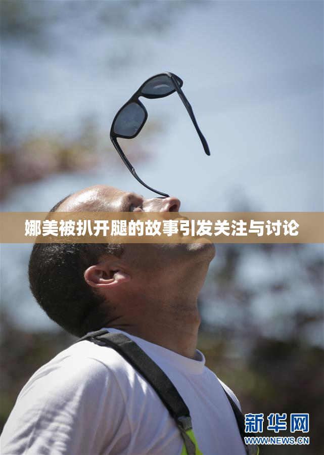 娜美被扒开腿的故事引发关注与讨论