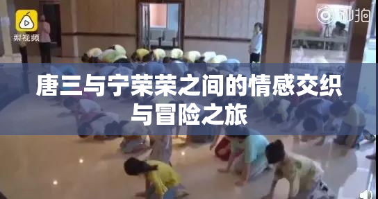 唐三与宁荣荣之间的情感交织与冒险之旅