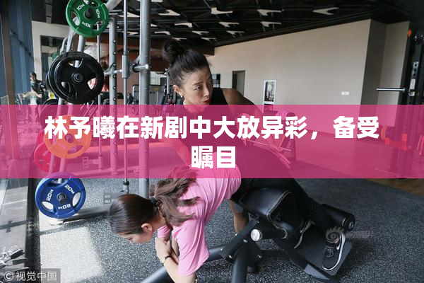 林予曦在新剧中大放异彩，备受瞩目