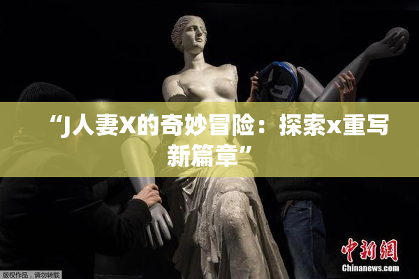 “J人妻X的奇妙冒险：探索x重写新篇章”