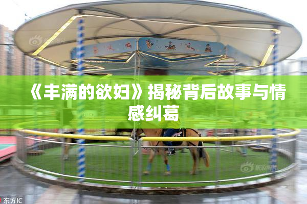 《丰满的欲妇》揭秘背后故事与情感纠葛