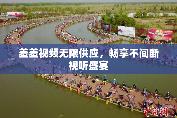 羞羞视频无限供应，畅享不间断视听盛宴