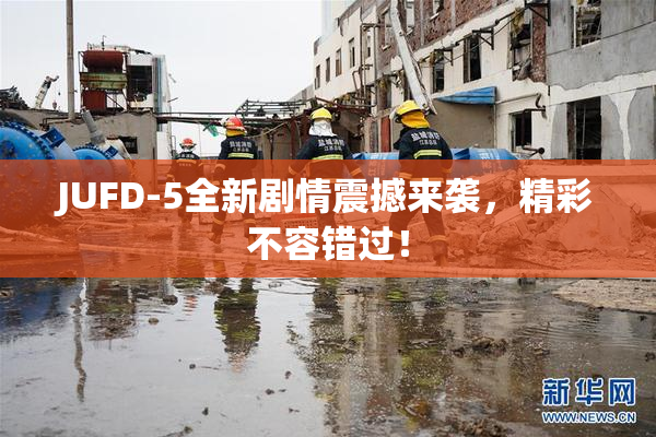 JUFD-5全新剧情震撼来袭，精彩不容错过！