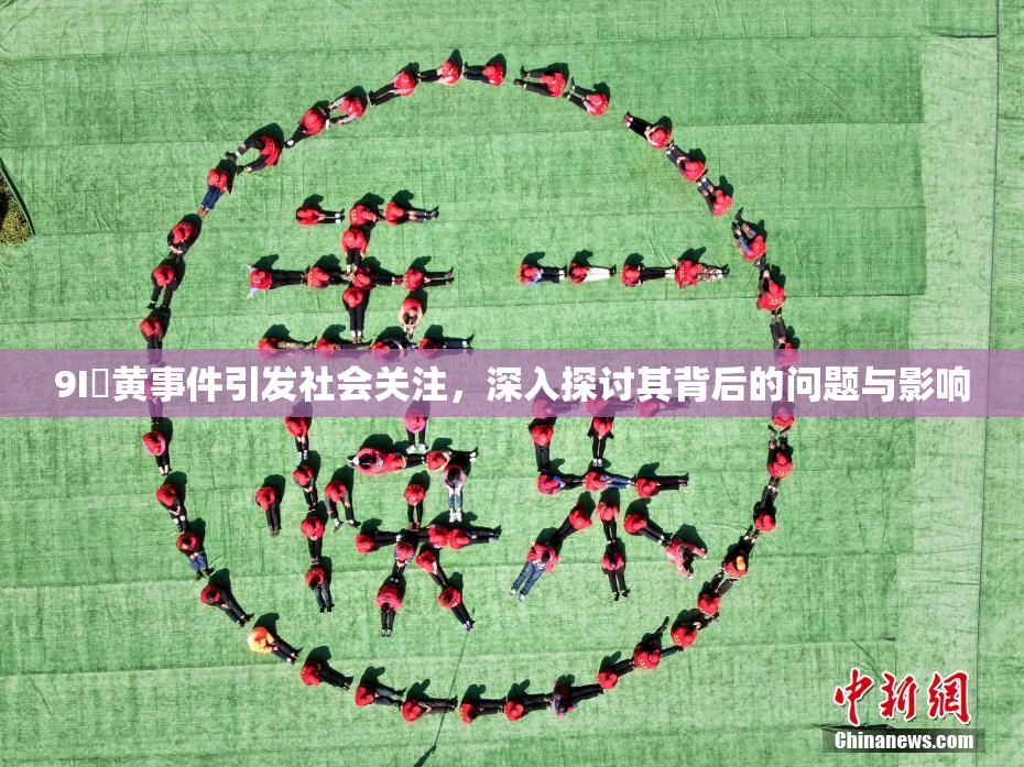 9I婬黄事件引发社会关注，深入探讨其背后的问题与影响