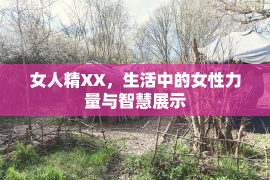 女人精XX，生活中的女性力量与智慧展示