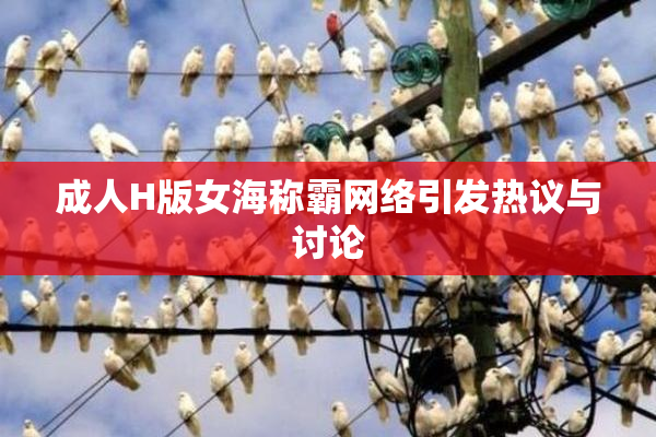 成人H版女海称霸网络引发热议与讨论