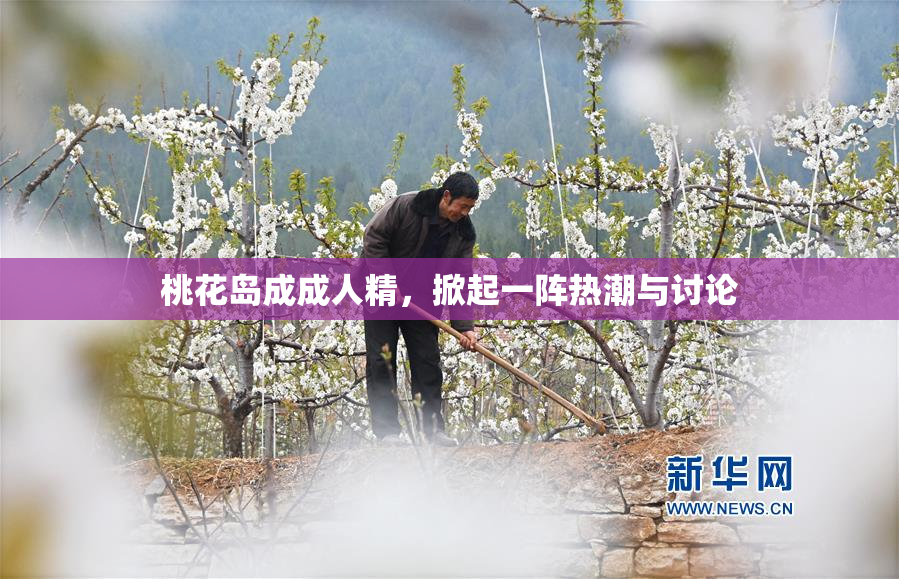 桃花岛成成人精，掀起一阵热潮与讨论