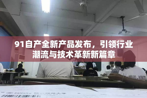 91自产全新产品发布，引领行业潮流与技术革新新篇章