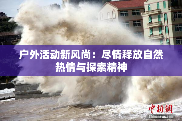 户外活动新风尚：尽情释放自然热情与探索精神