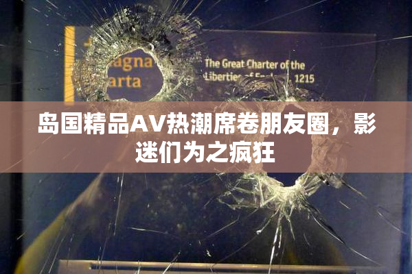 岛国精品AV热潮席卷朋友圈，影迷们为之疯狂