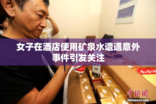 女子在酒店使用矿泉水遭遇意外事件引发关注