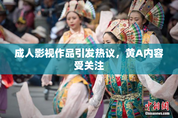 成人影视作品引发热议，黄A内容受关注