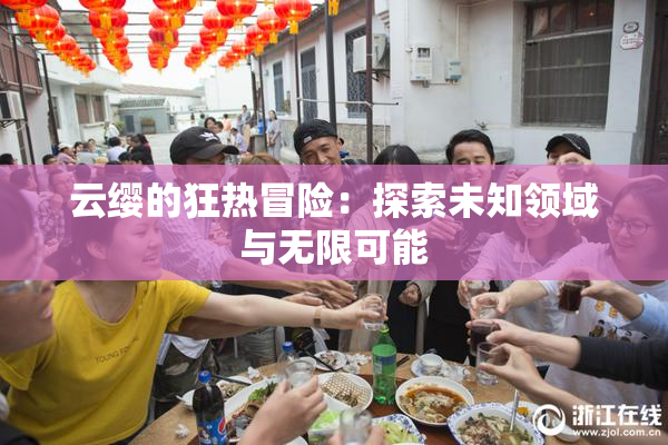 云缨的狂热冒险：探索未知领域与无限可能