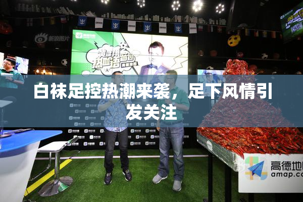 白袜足控热潮来袭，足下风情引发关注
