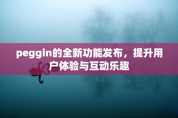 peggin的全新功能发布，提升用户体验与互动乐趣