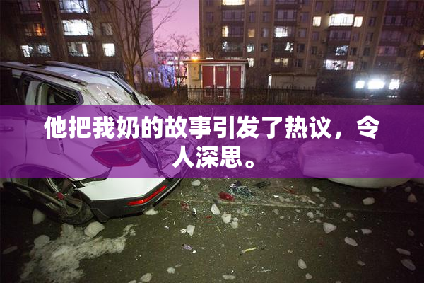 他把我奶的故事引发了热议，令人深思。