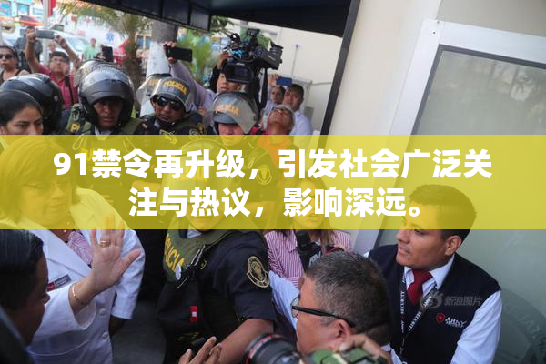 91禁令再升级，引发社会广泛关注与热议，影响深远。