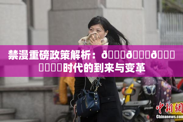 禁漫重磅政策解析：🍆🍑🔞❌‌❌‌时代的到来与变革