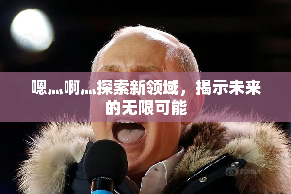 嗯灬啊灬探索新领域，揭示未来的无限可能