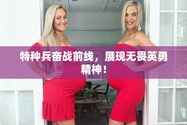 特种兵奋战前线，展现无畏英勇精神！