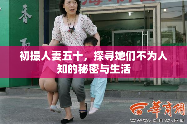 初撮人妻五十，探寻她们不为人知的秘密与生活