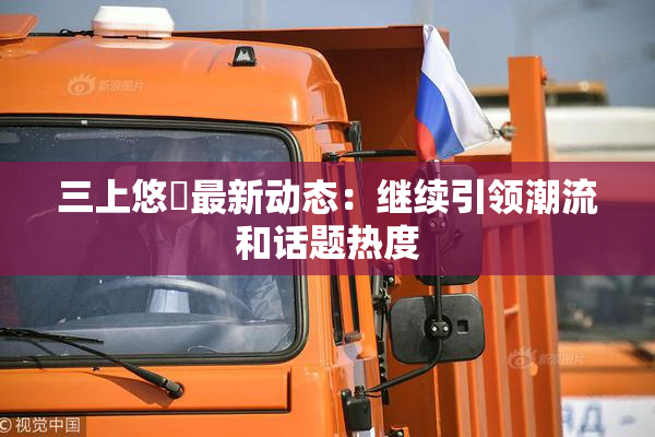 三上悠亜最新动态：继续引领潮流和话题热度