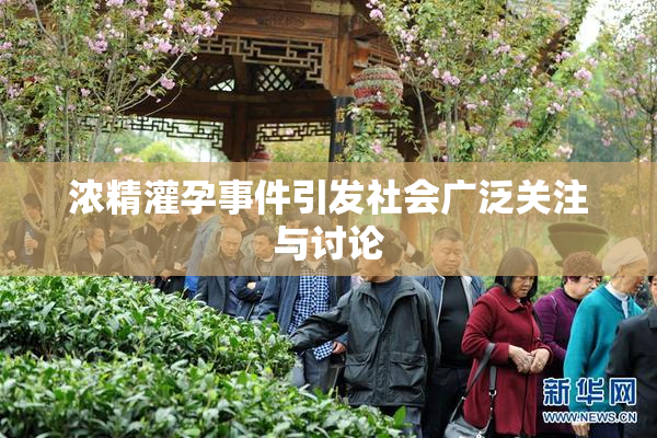 浓精灌孕事件引发社会广泛关注与讨论