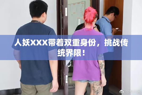 人妖XXX带着双重身份，挑战传统界限！