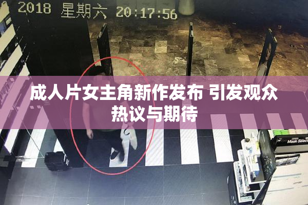 成人片女主角新作发布 引发观众热议与期待