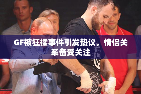 GF被狂揉事件引发热议，情侣关系备受关注