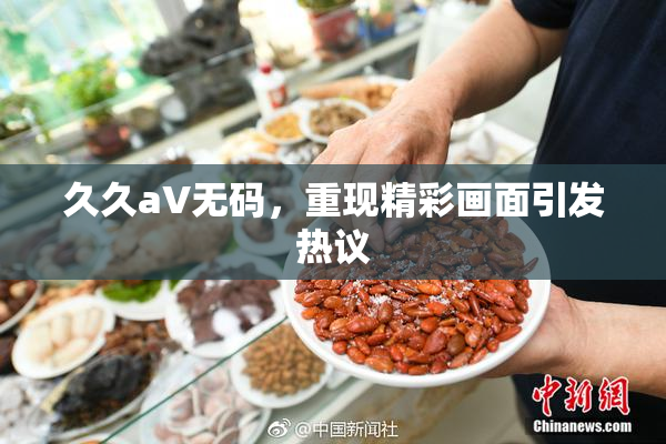 久久aV无码，重现精彩画面引发热议