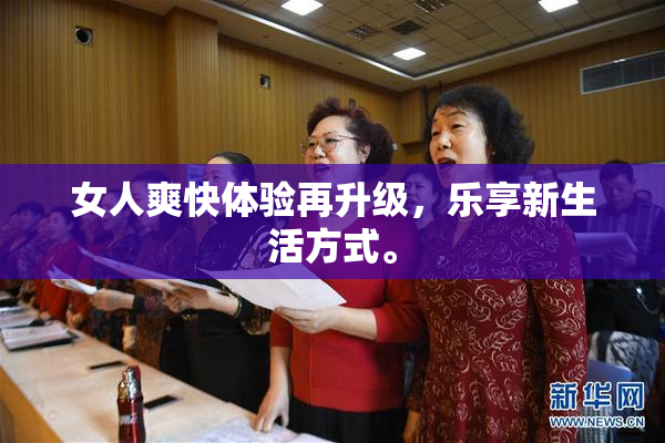 女人爽快体验再升级，乐享新生活方式。