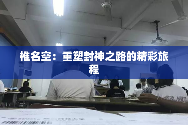 椎名空：重塑封神之路的精彩旅程